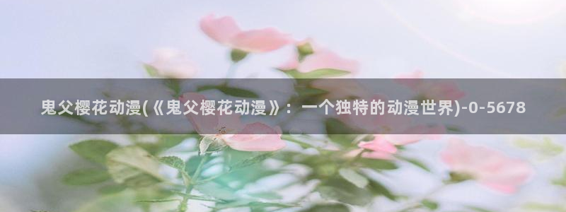 动漫音乐:鬼父樱花动漫(《鬼父樱花动漫》:一个独特的动漫世界)