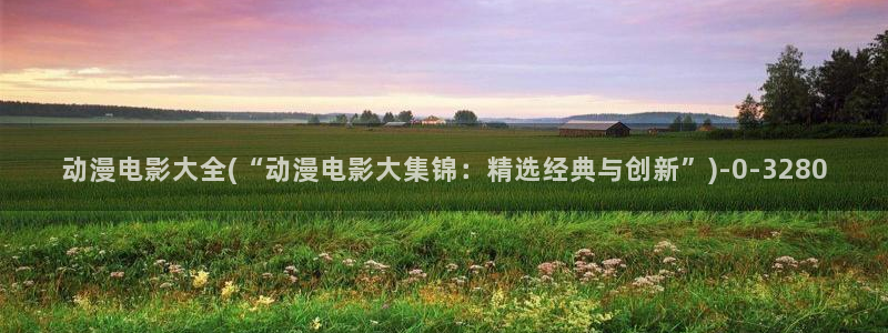 动漫台词:动漫电影大全(“动漫电影大集锦:精选经典与创新”)